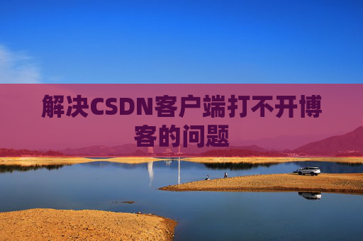 解决CSDN客户端打不开博客的问题 解决CSDN客户端打不开博客的问题